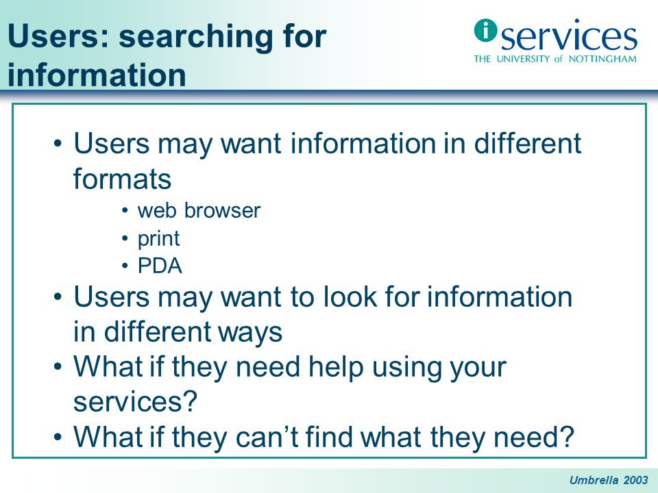 Umbrella 2003 Users: searching for information Users may want information in different formats web browser print PDA Users may want to look for information in different ways What if they need help using your services.