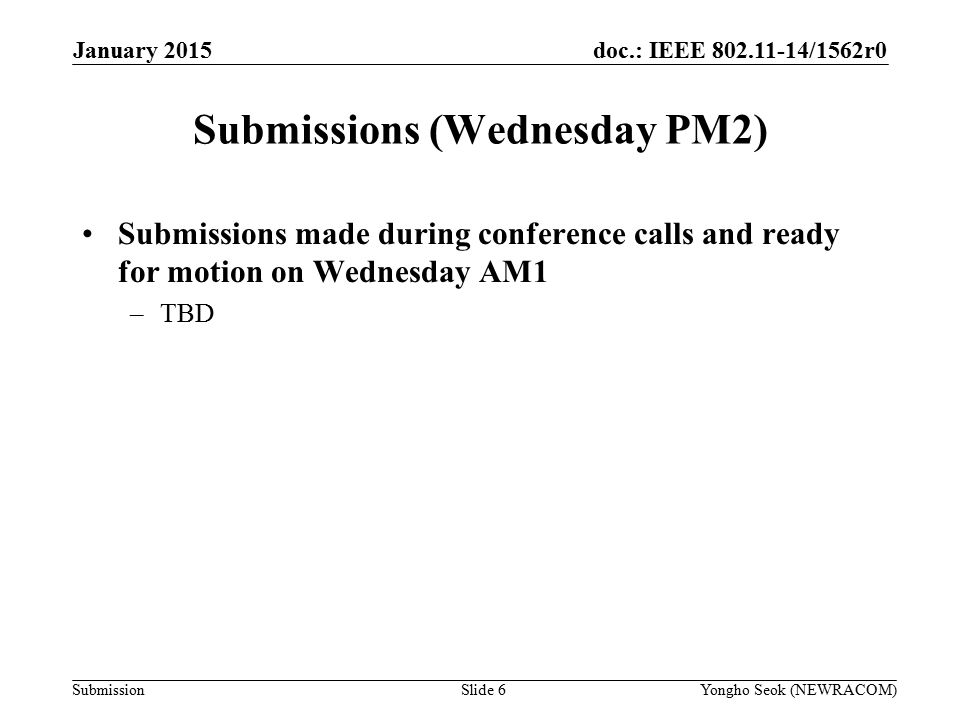 doc.: IEEE /1562r0 Submission Submissions (Wednesday PM2) Submissions made during conference calls and ready for motion on Wednesday AM1 –TBD Slide 6Yongho Seok (NEWRACOM) January 2015