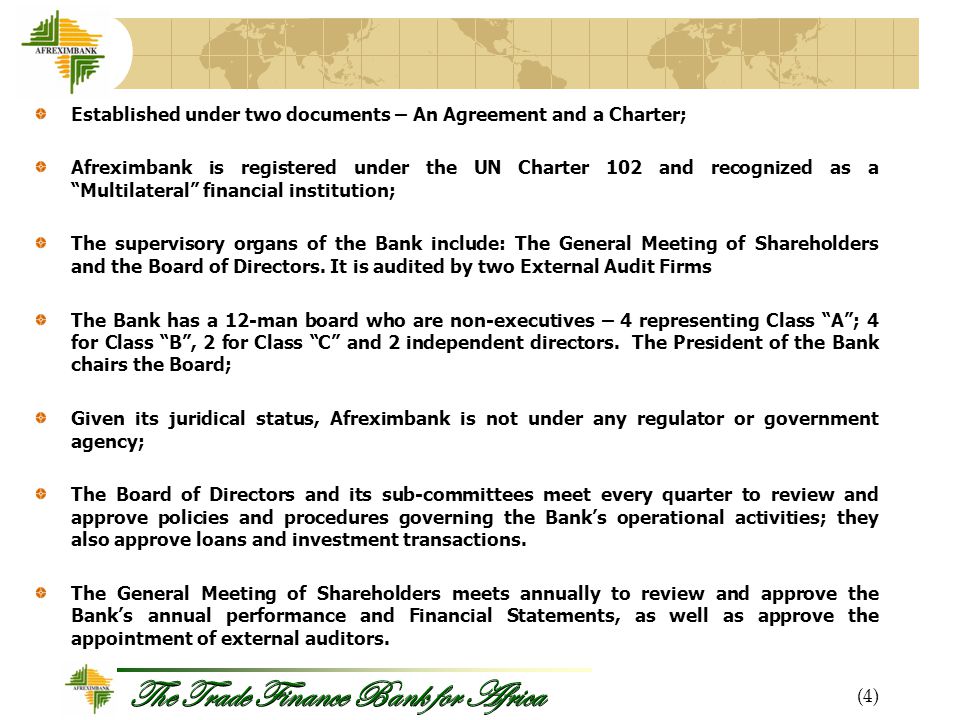 The Trade Finance Bank for Africa Established under two documents – An Agreement and a Charter; Afreximbank is registered under the UN Charter 102 and recognized as a Multilateral financial institution; The supervisory organs of the Bank include: The General Meeting of Shareholders and the Board of Directors.