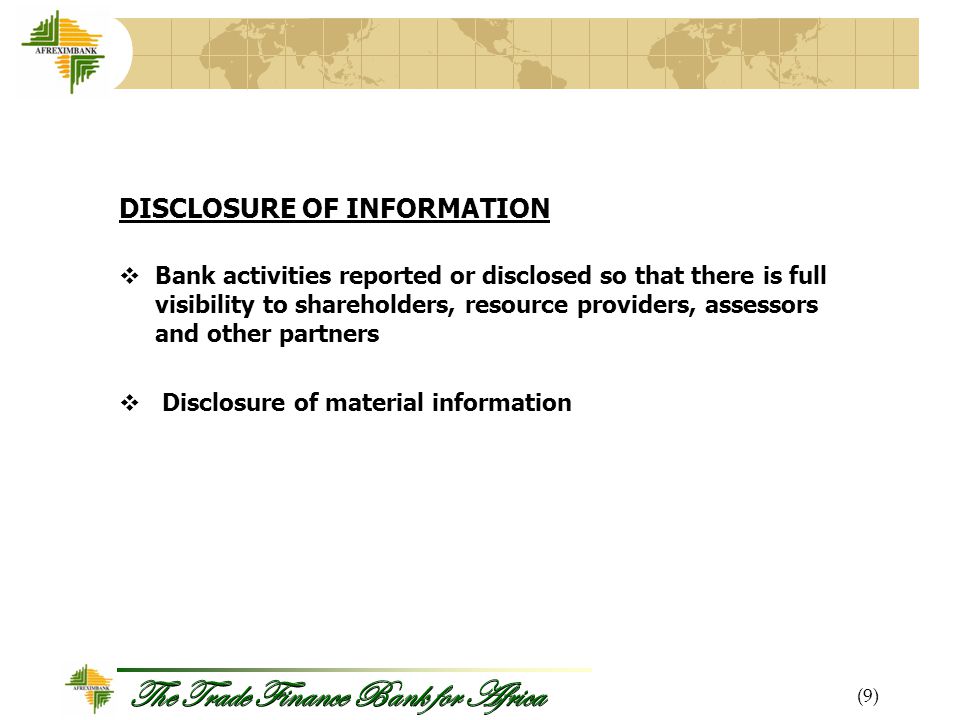 The Trade Finance Bank for Africa DISCLOSURE OF INFORMATION  Bank activities reported or disclosed so that there is full visibility to shareholders, resource providers, assessors and other partners  Disclosure of material information (9)