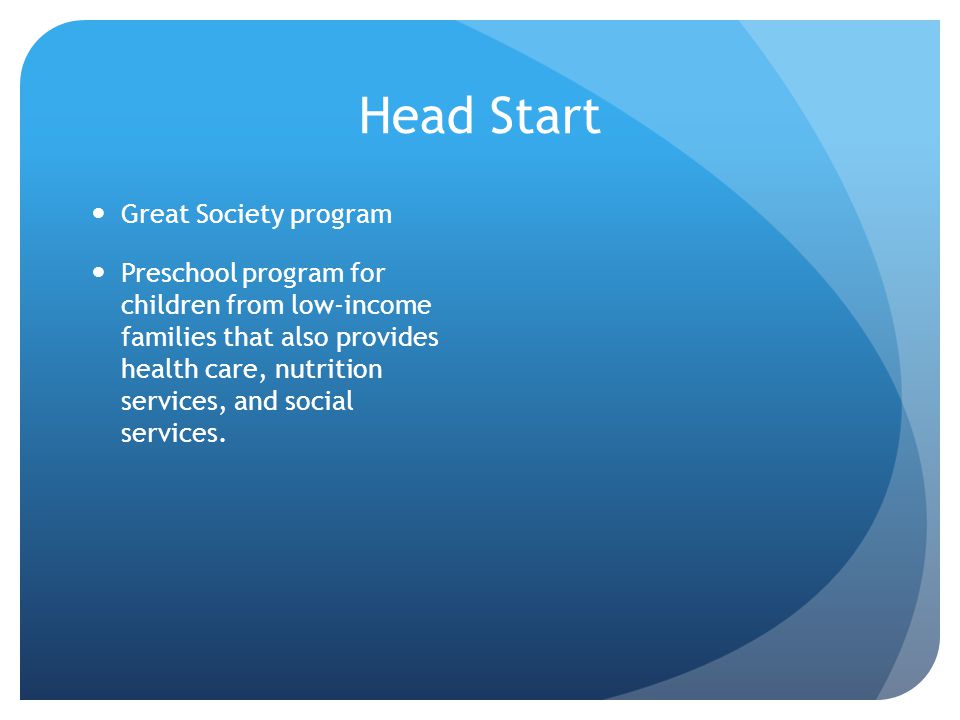 Head Start Great Society program Preschool program for children from low-income families that also provides health care, nutrition services, and social services.