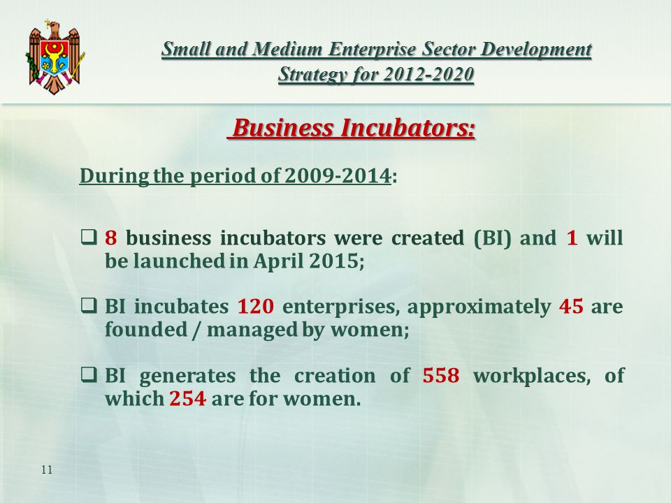 Business Incubators: Business Incubators: During the period of :  8 business incubators were created (BI) and 1 will be launched in April 2015;  BI incubates 120 enterprises, approximately 45 are founded / managed by women;  BI generates the creation of 558 workplaces, of which 254 are for women.