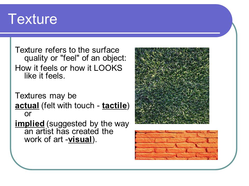 Texture Texture refers to the surface quality or feel of an object: How it feels or how it LOOKS like it feels.