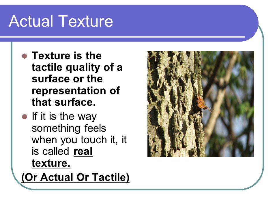 Actual Texture Texture is the tactile quality of a surface or the representation of that surface.