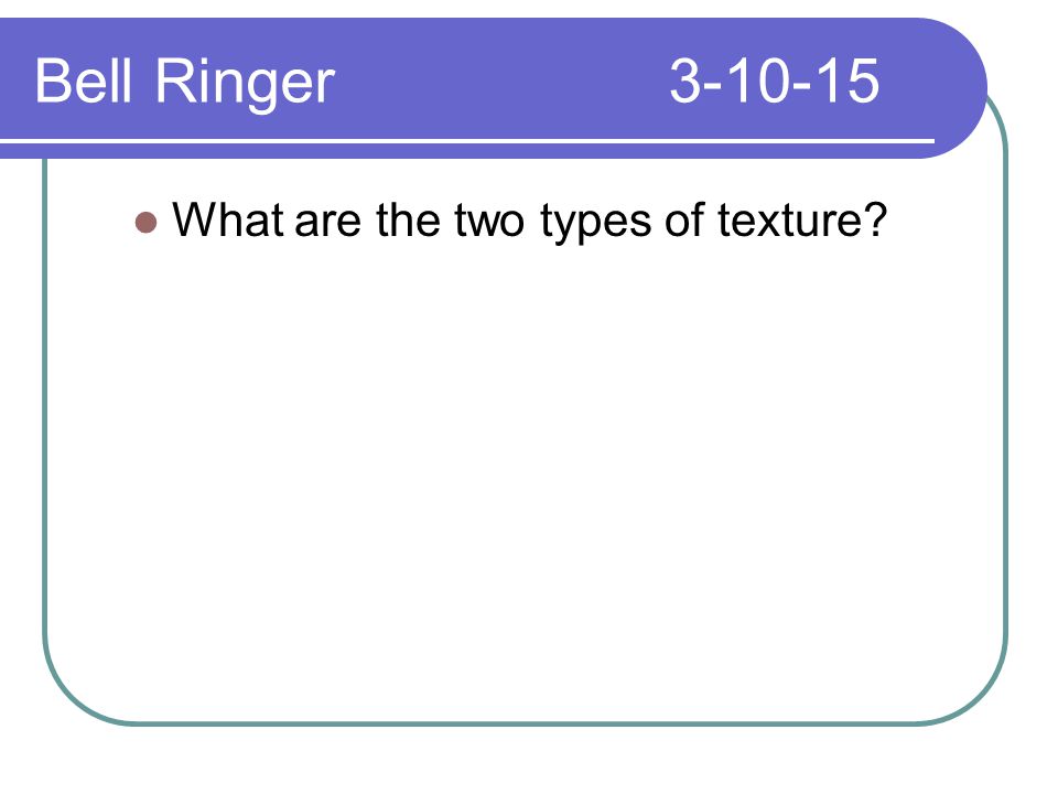 Bell Ringer What are the two types of texture