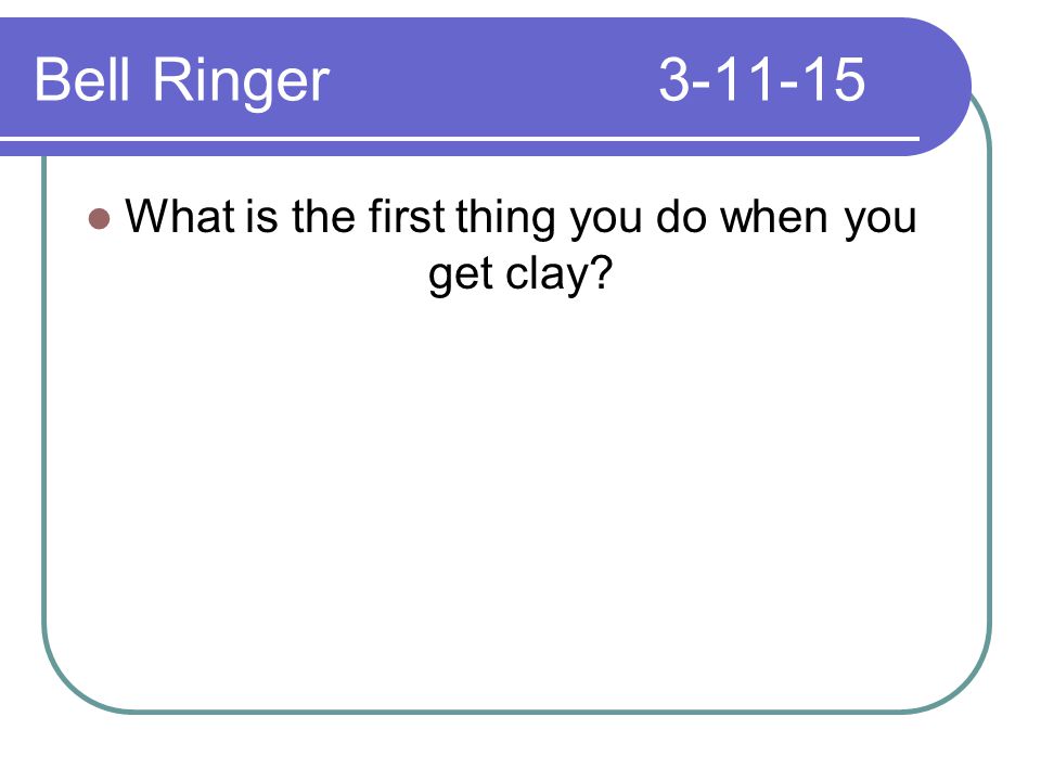 Bell Ringer What is the first thing you do when you get clay