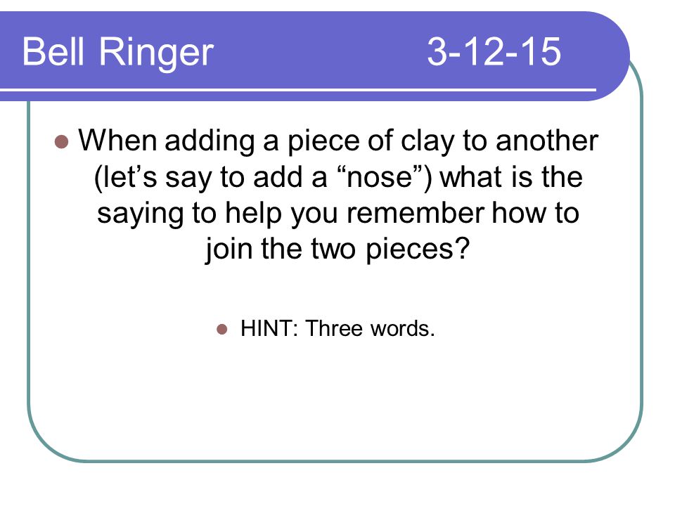 Bell Ringer When adding a piece of clay to another (let’s say to add a nose ) what is the saying to help you remember how to join the two pieces.