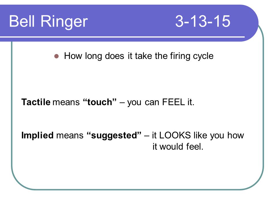 Bell Ringer How long does it take the firing cycle Tactile means touch – you can FEEL it.