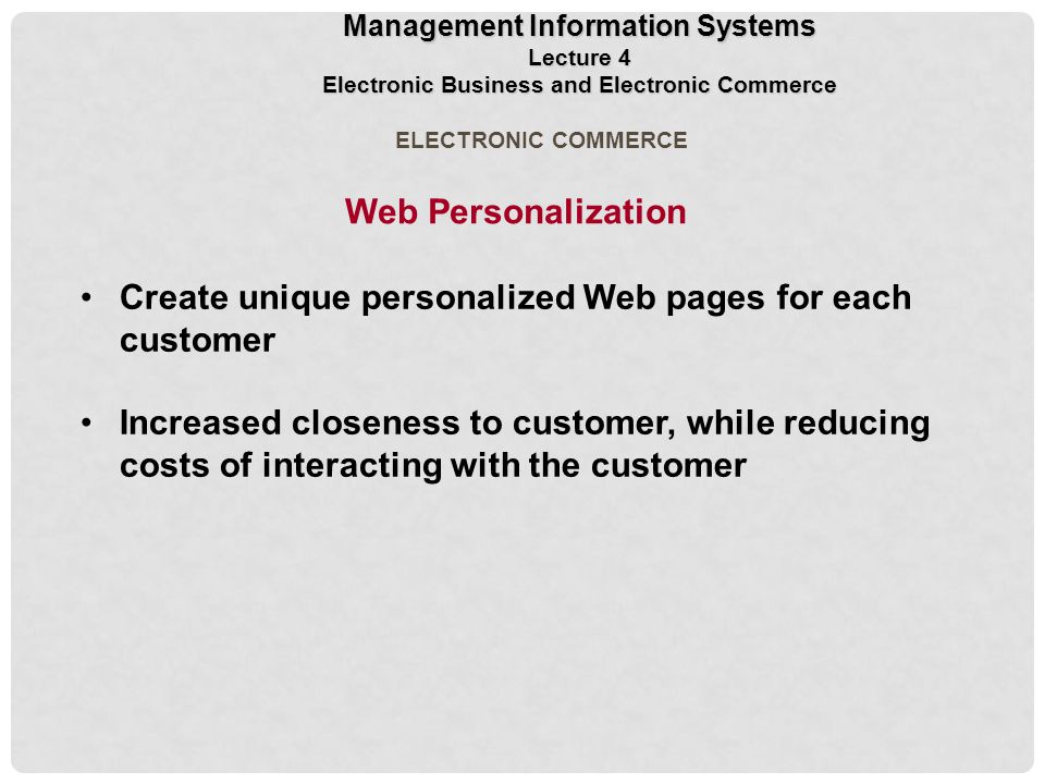 Create unique personalized Web pages for each customer Increased closeness to customer, while reducing costs of interacting with the customer ELECTRONIC COMMERCE Web Personalization Management Information Systems Lecture 4 Electronic Business and Electronic Commerce