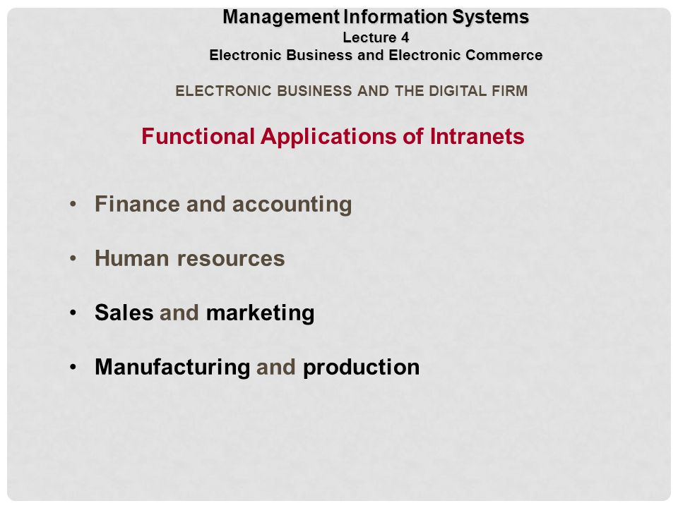 ELECTRONIC BUSINESS AND THE DIGITAL FIRM Finance and accounting Human resources Sales and marketing Manufacturing and production Functional Applications of Intranets Management Information Systems Lecture 4 Electronic Business and Electronic Commerce