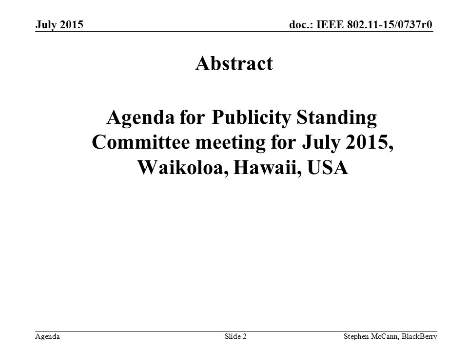 doc.: IEEE /0737r0 Agenda July 2015 Stephen McCann, BlackBerrySlide 2 Abstract Agenda for Publicity Standing Committee meeting for July 2015, Waikoloa, Hawaii, USA