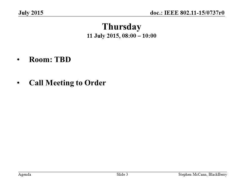 doc.: IEEE /0737r0 Agenda July 2015 Stephen McCann, BlackBerrySlide 3 Thursday 11 July 2015, 08:00 – 10:00 Room: TBD Call Meeting to Order
