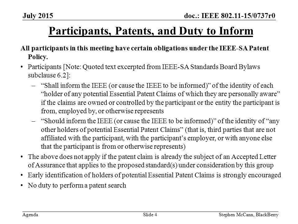 doc.: IEEE /0737r0 Agenda July 2015 Stephen McCann, BlackBerrySlide 4 Participants, Patents, and Duty to Inform All participants in this meeting have certain obligations under the IEEE-SA Patent Policy.