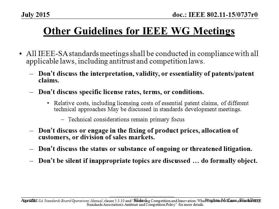 doc.: IEEE /0737r0 Agenda July 2015 Stephen McCann, BlackBerrySlide 5 Other Guidelines for IEEE WG Meetings All IEEE-SA standards meetings shall be conducted in compliance with all applicable laws, including antitrust and competition laws.