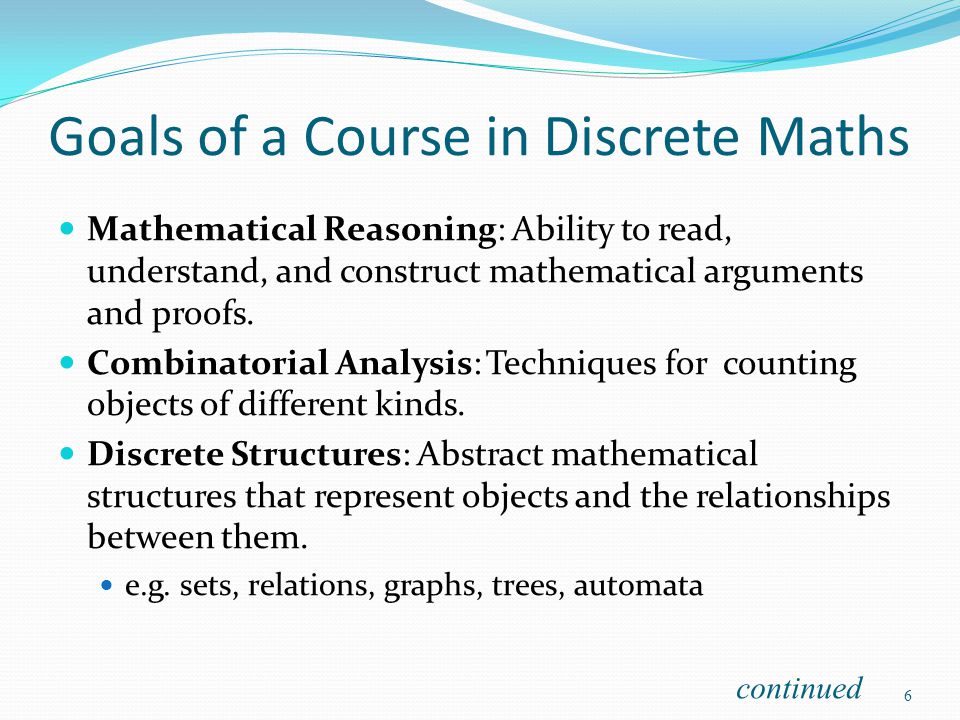 Goals of a Course in Discrete Maths Mathematical Reasoning: Ability to read, understand, and construct mathematical arguments and proofs.