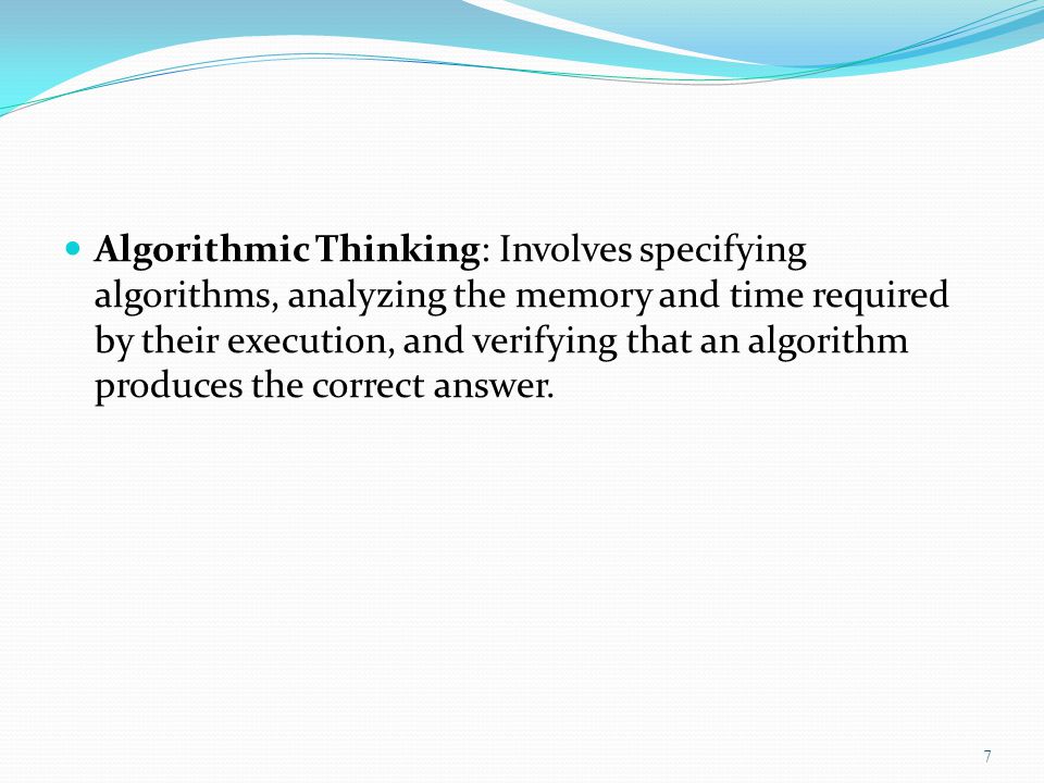 Algorithmic Thinking: Involves specifying algorithms, analyzing the memory and time required by their execution, and verifying that an algorithm produces the correct answer.