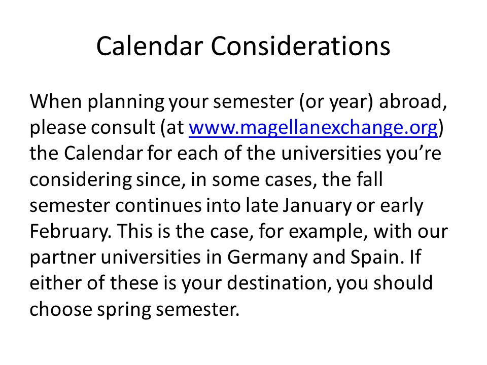 Calendar Considerations When planning your semester (or year) abroad, please consult (at   the Calendar for each of the universities you’re considering since, in some cases, the fall semester continues into late January or early February.