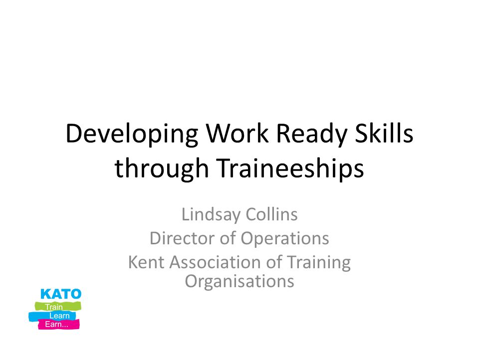 Developing Work Ready Skills through Traineeships Lindsay Collins Director of Operations Kent Association of Training Organisations