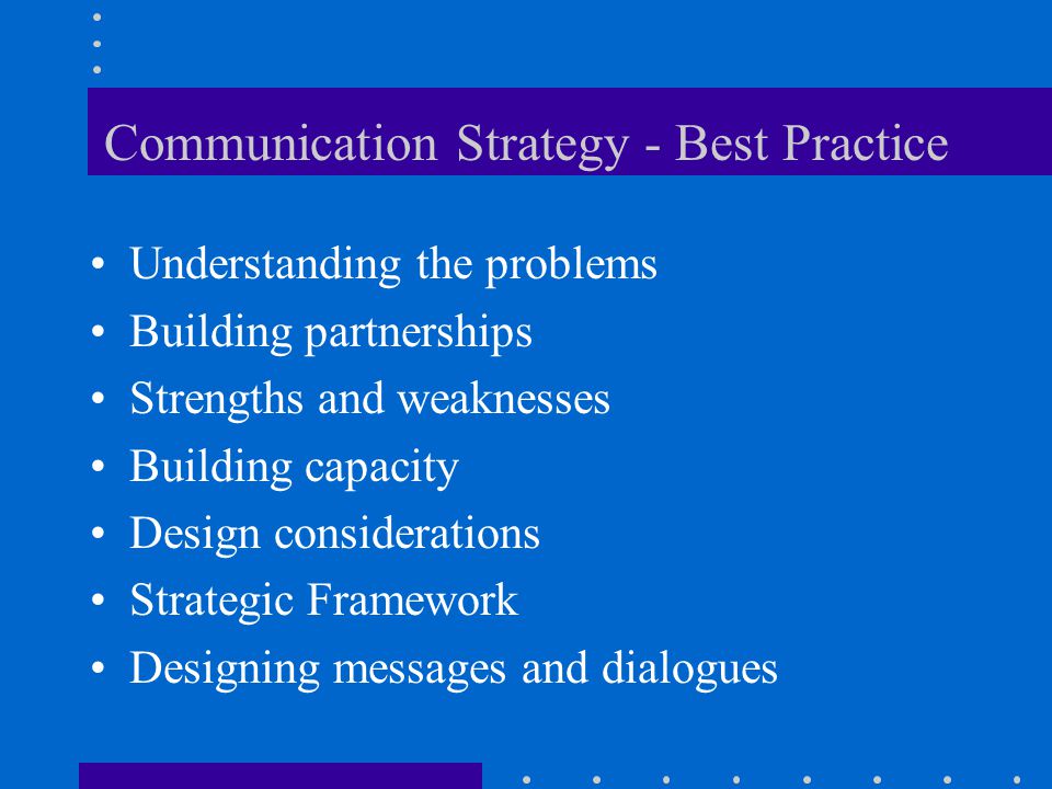 Communication Strategy - Best Practice Understanding the problems Building partnerships Strengths and weaknesses Building capacity Design considerations Strategic Framework Designing messages and dialogues