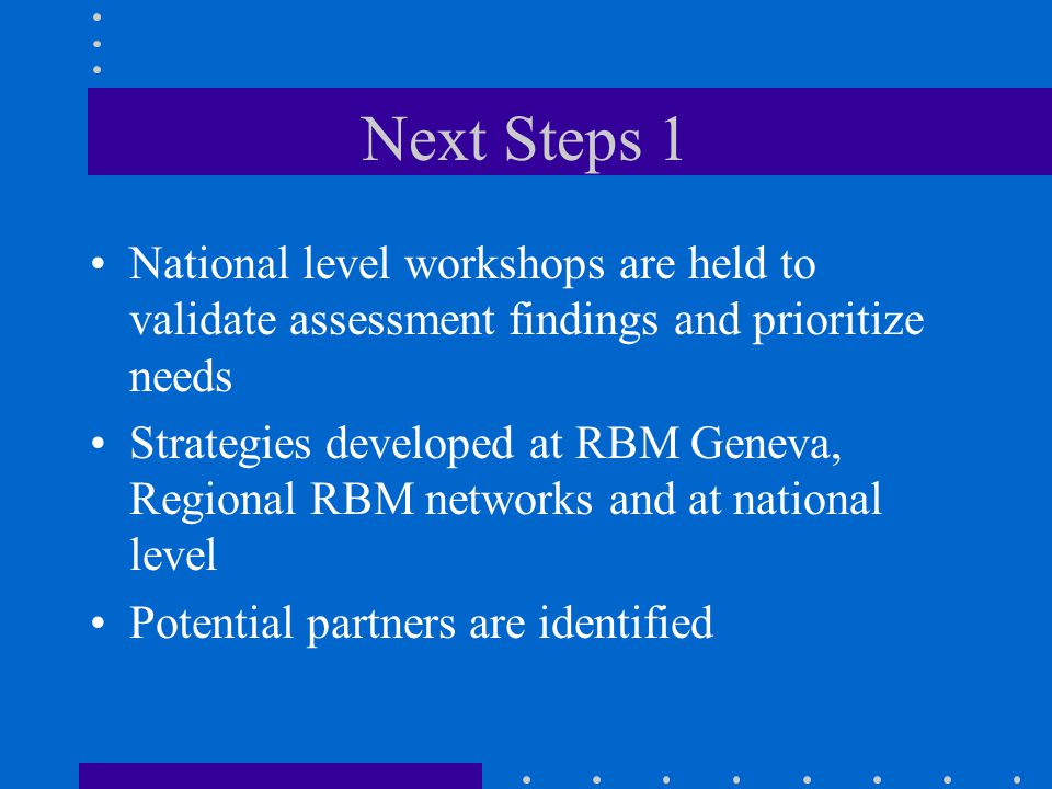 Next Steps 1 National level workshops are held to validate assessment findings and prioritize needs Strategies developed at RBM Geneva, Regional RBM networks and at national level Potential partners are identified