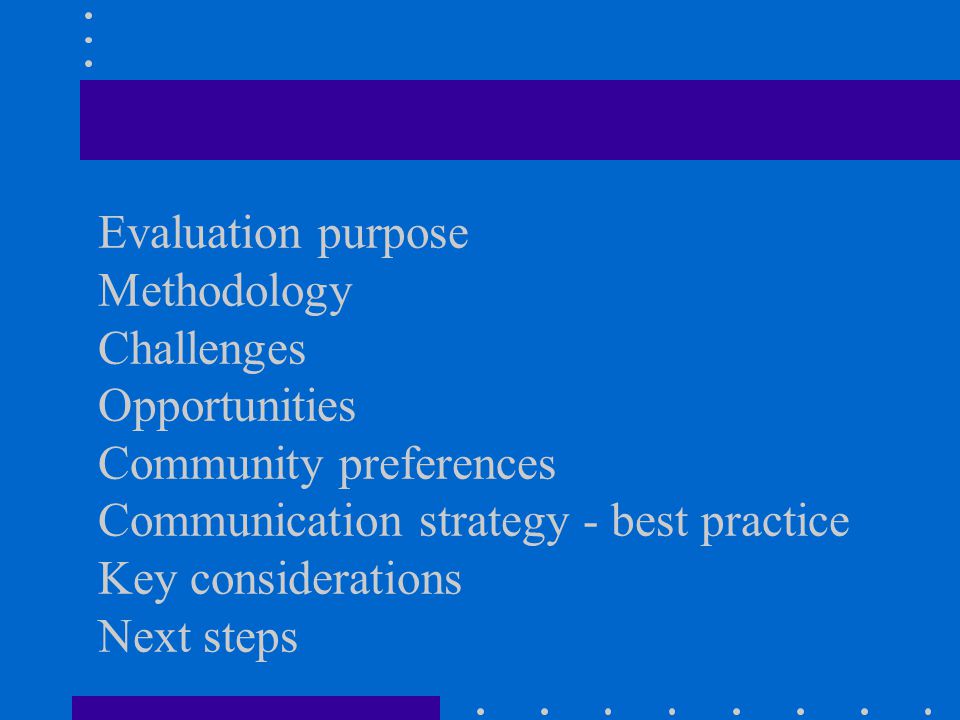 Evaluation purpose Methodology Challenges Opportunities Community preferences Communication strategy - best practice Key considerations Next steps