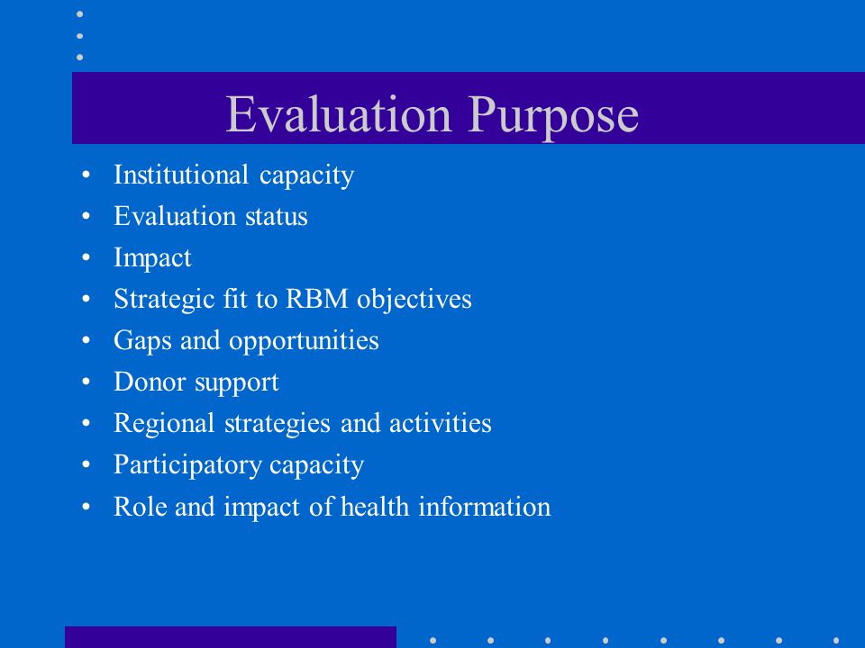 Evaluation Purpose Institutional capacity Evaluation status Impact Strategic fit to RBM objectives Gaps and opportunities Donor support Regional strategies and activities Participatory capacity Role and impact of health information