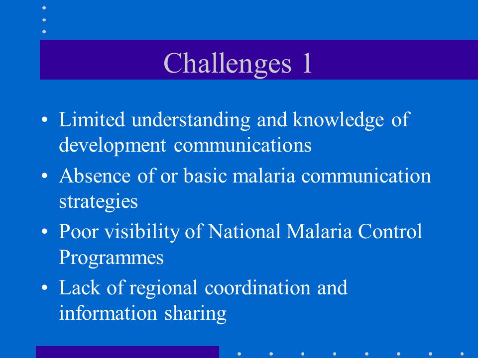 Challenges 1 Limited understanding and knowledge of development communications Absence of or basic malaria communication strategies Poor visibility of National Malaria Control Programmes Lack of regional coordination and information sharing