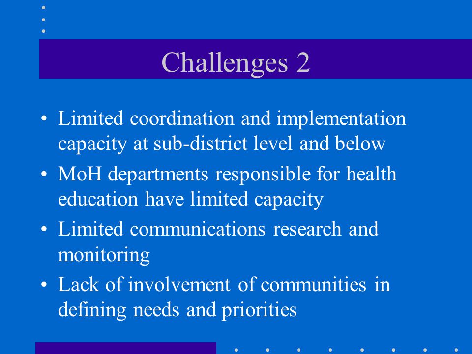 Challenges 2 Limited coordination and implementation capacity at sub-district level and below MoH departments responsible for health education have limited capacity Limited communications research and monitoring Lack of involvement of communities in defining needs and priorities