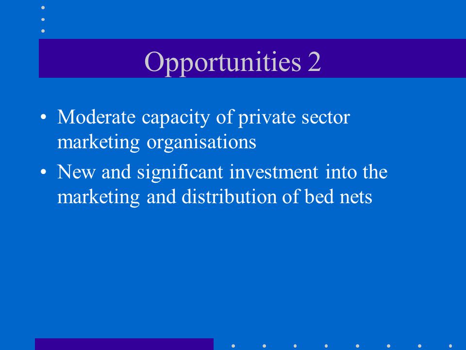 Opportunities 2 Moderate capacity of private sector marketing organisations New and significant investment into the marketing and distribution of bed nets