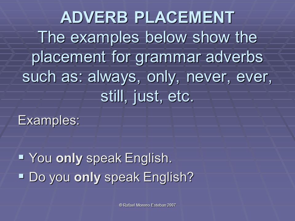 © Rafael Moreno Esteban 2007 ADVERB PLACEMENT The examples below show the placement for grammar adverbs such as: always, only, never, ever, still, just, etc.