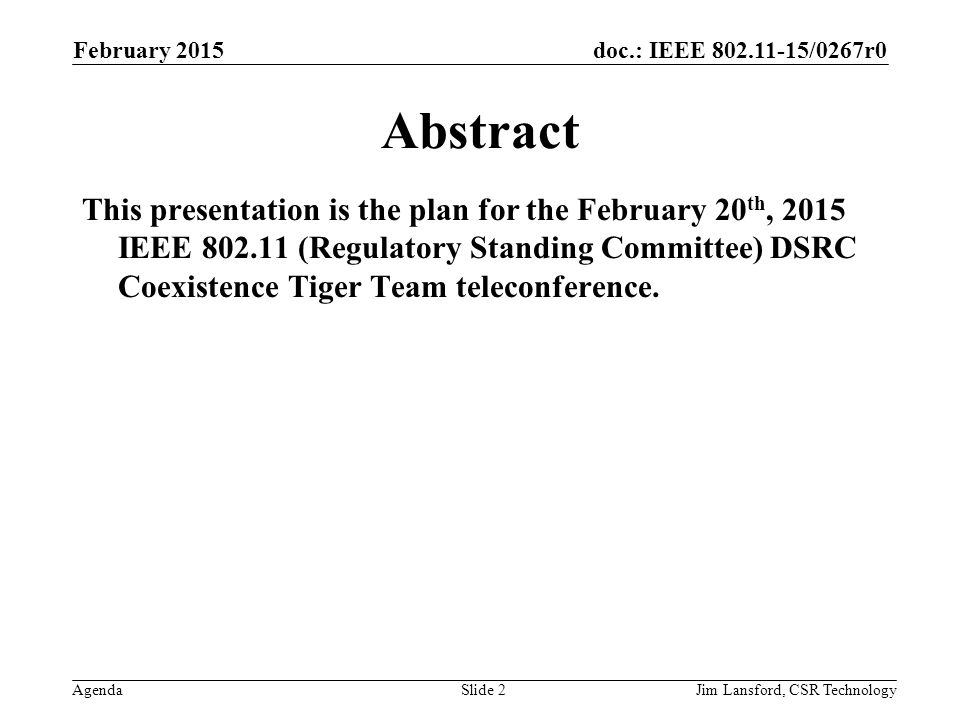 doc.: IEEE /0267r0 AgendaJim Lansford, CSR Technology Abstract This presentation is the plan for the February 20 th, 2015 IEEE (Regulatory Standing Committee) DSRC Coexistence Tiger Team teleconference.