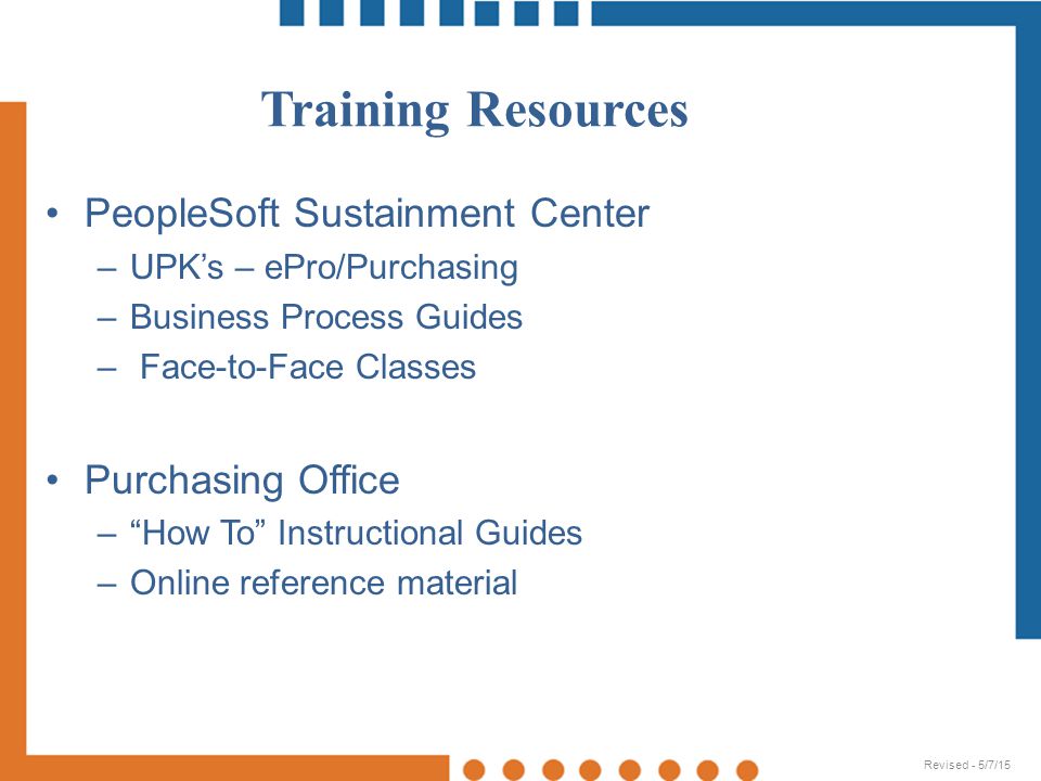 Training Resources PeopleSoft Sustainment Center –UPK’s – ePro/Purchasing –Business Process Guides – Face-to-Face Classes Purchasing Office – How To Instructional Guides –Online reference material Revised - 5/7/15