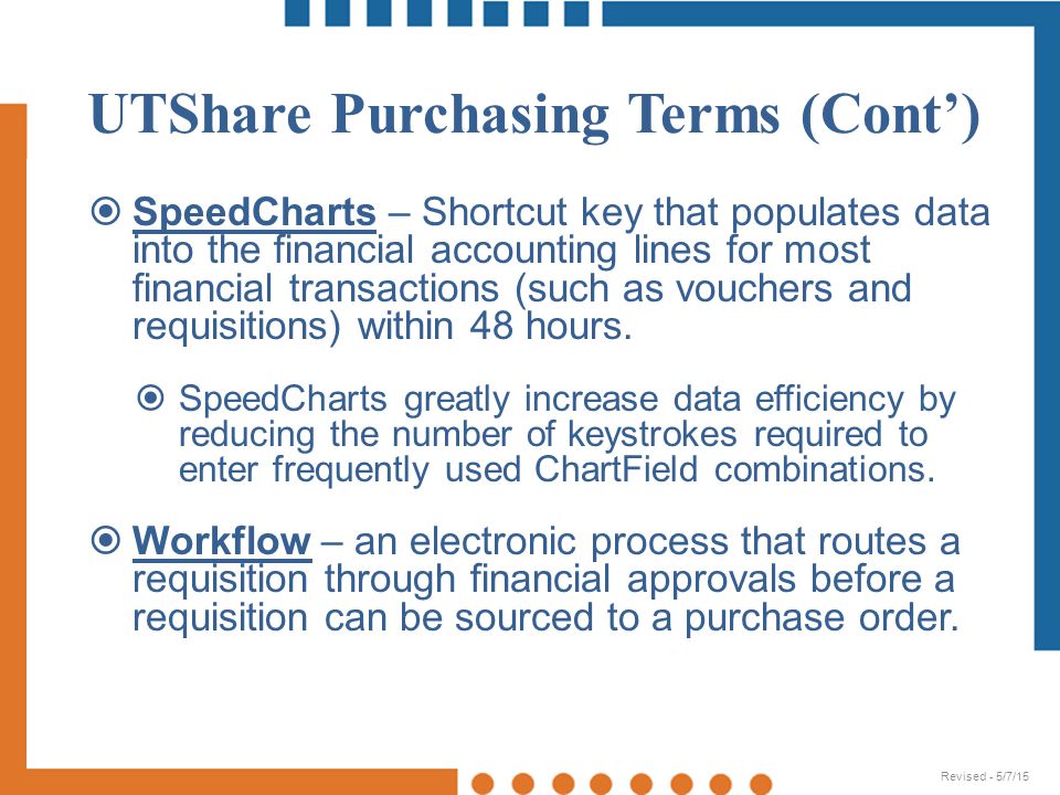 UTShare Purchasing Terms (Cont’)  SpeedCharts – Shortcut key that populates data into the financial accounting lines for most financial transactions (such as vouchers and requisitions) within 48 hours.