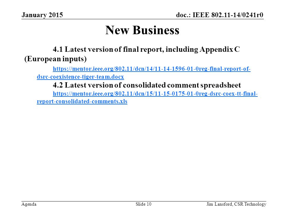 doc.: IEEE /0241r0 Agenda New Business 4.1 Latest version of final report, including Appendix C (European inputs)   dsrc-coexistence-tiger-team.docx 4.2 Latest version of consolidated comment spreadsheet   report-consolidated-comments.xls January 2015 Jim Lansford, CSR TechnologySlide 10