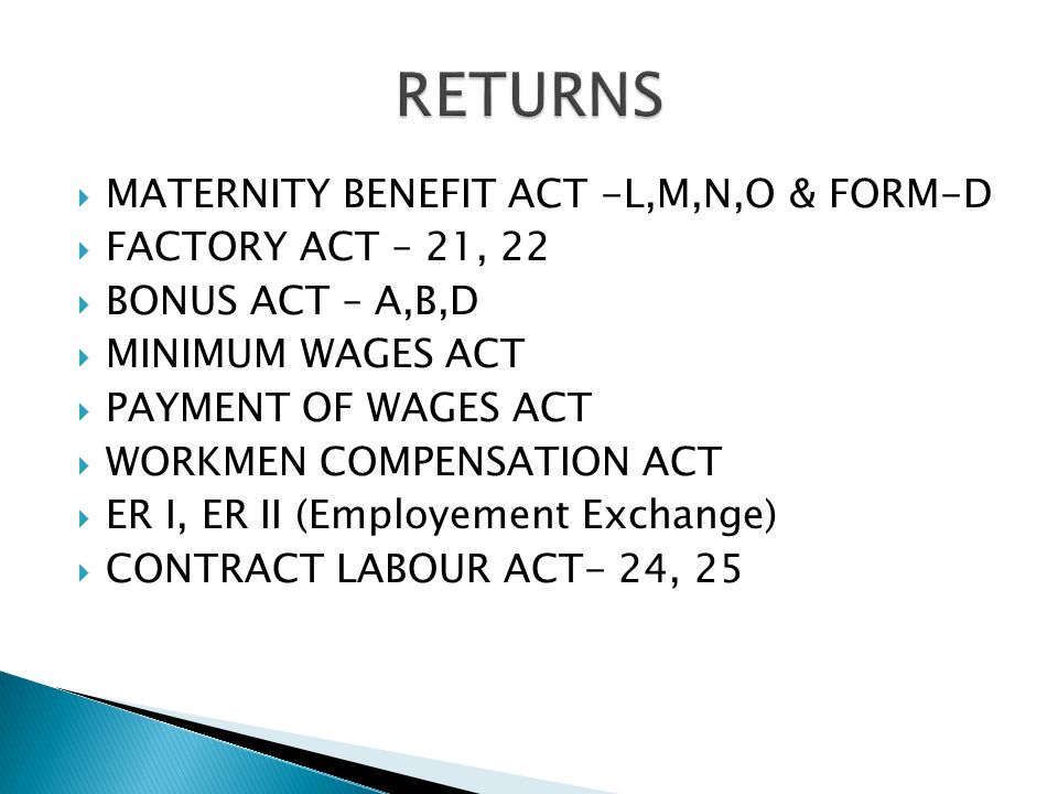  MATERNITY BENEFIT ACT -L,M,N,O & FORM-D  FACTORY ACT – 21, 22  BONUS ACT – A,B,D  MINIMUM WAGES ACT  PAYMENT OF WAGES ACT  WORKMEN COMPENSATION ACT  ER I, ER II (Employement Exchange)  CONTRACT LABOUR ACT- 24, 25