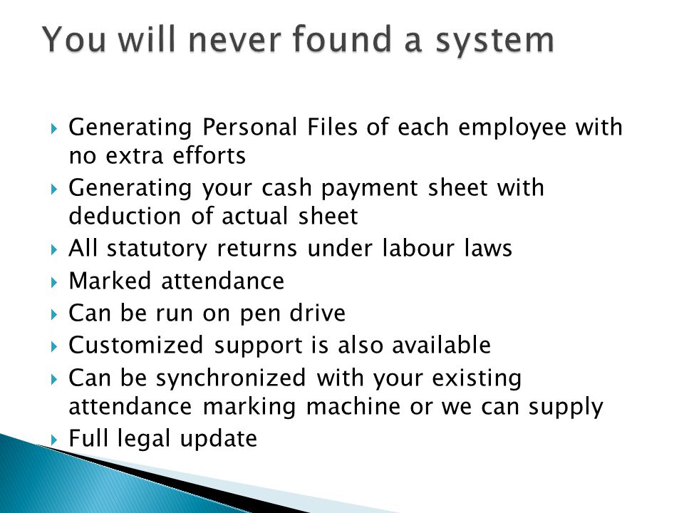  Generating Personal Files of each employee with no extra efforts  Generating your cash payment sheet with deduction of actual sheet  All statutory returns under labour laws  Marked attendance  Can be run on pen drive  Customized support is also available  Can be synchronized with your existing attendance marking machine or we can supply  Full legal update