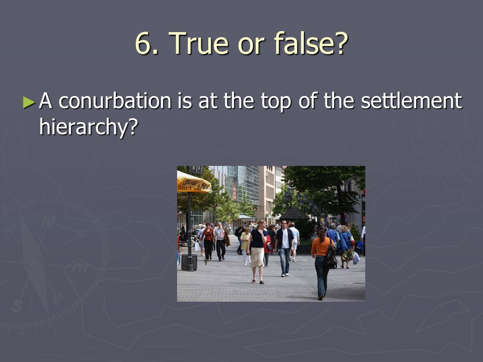 6. True or false ► A conurbation is at the top of the settlement hierarchy