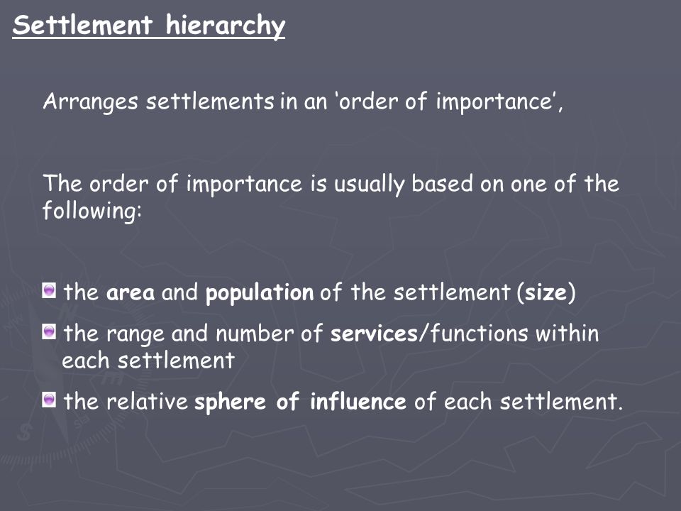 Arranges settlements in an ‘order of importance’, The order of importance is usually based on one of the following: the area and population of the settlement (size) the range and number of services/functions within each settlement the relative sphere of influence of each settlement.