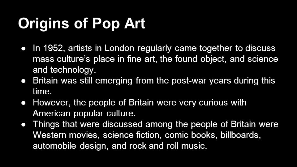 Origins of Pop Art ●In 1952, artists in London regularly came together to discuss mass culture’s place in fine art, the found object, and science and technology.