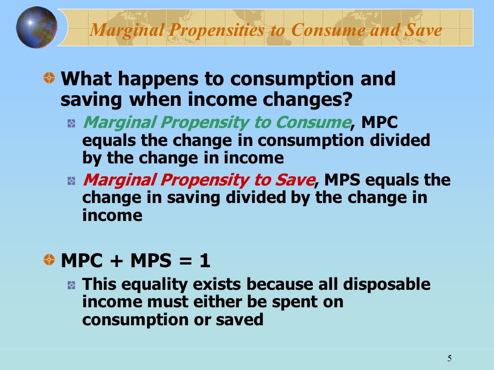 5 Marginal Propensities to Consume and Save What happens to consumption and saving when income changes.