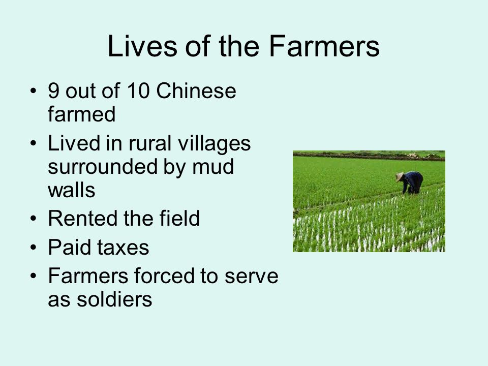 Lives of the Farmers 9 out of 10 Chinese farmed Lived in rural villages surrounded by mud walls Rented the field Paid taxes Farmers forced to serve as soldiers
