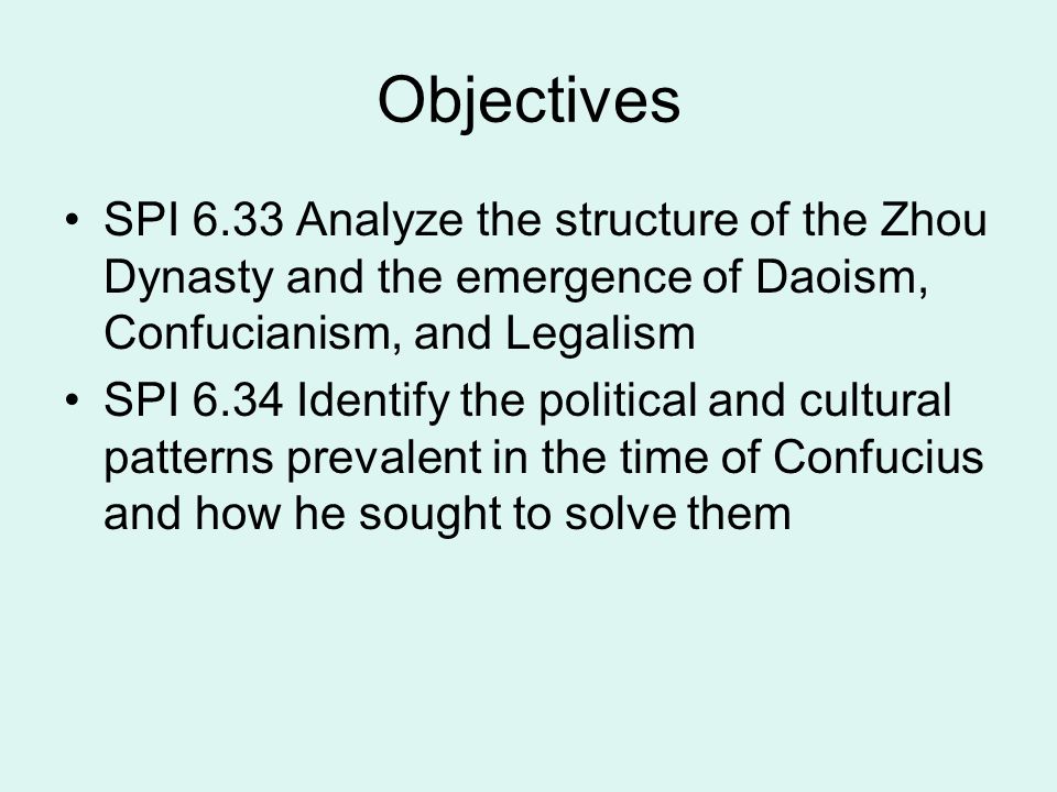 Objectives SPI 6.33 Analyze the structure of the Zhou Dynasty and the emergence of Daoism, Confucianism, and Legalism SPI 6.34 Identify the political and cultural patterns prevalent in the time of Confucius and how he sought to solve them