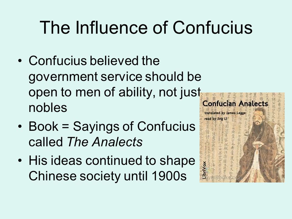 The Influence of Confucius Confucius believed the government service should be open to men of ability, not just nobles Book = Sayings of Confucius called The Analects His ideas continued to shape Chinese society until 1900s