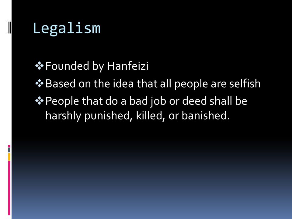 Legalism  Founded by Hanfeizi  Based on the idea that all people are selfish  People that do a bad job or deed shall be harshly punished, killed, or banished.