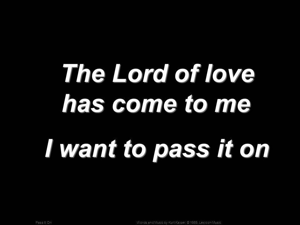 Words and Music by Kurt Kaiser; © 1969, Lexicon MusicPass It On The Lord of love has come to me The Lord of love has come to me I want to pass it on I want to pass it on