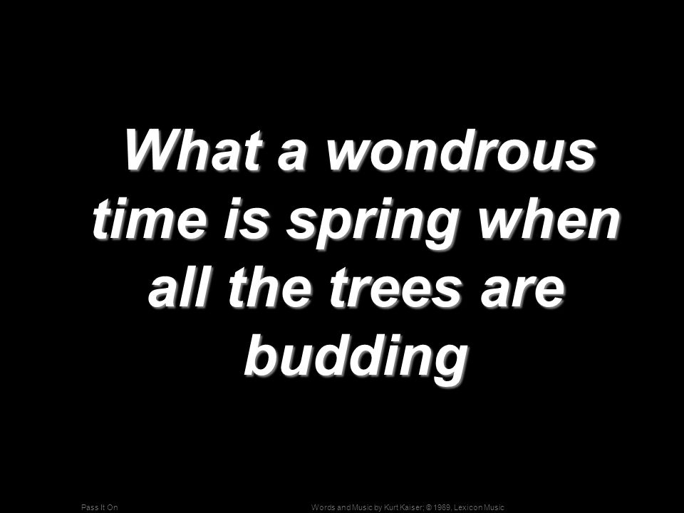 Words and Music by Kurt Kaiser; © 1969, Lexicon MusicPass It On What a wondrous time is spring when all the trees are budding What a wondrous time is spring when all the trees are budding