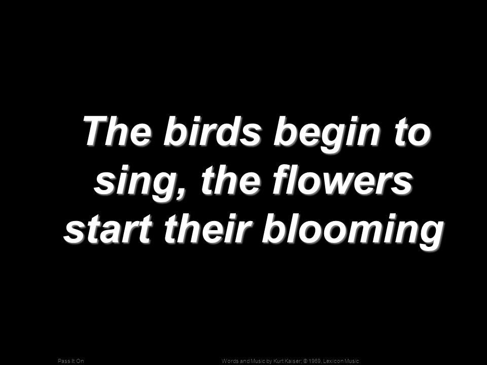 Words and Music by Kurt Kaiser; © 1969, Lexicon MusicPass It On The birds begin to sing, the flowers start their blooming The birds begin to sing, the flowers start their blooming