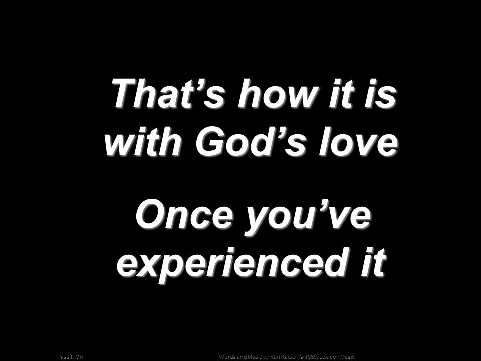 Words and Music by Kurt Kaiser; © 1969, Lexicon MusicPass It On That’s how it is with God’s love That’s how it is with God’s love Once you’ve experienced it Once you’ve experienced it