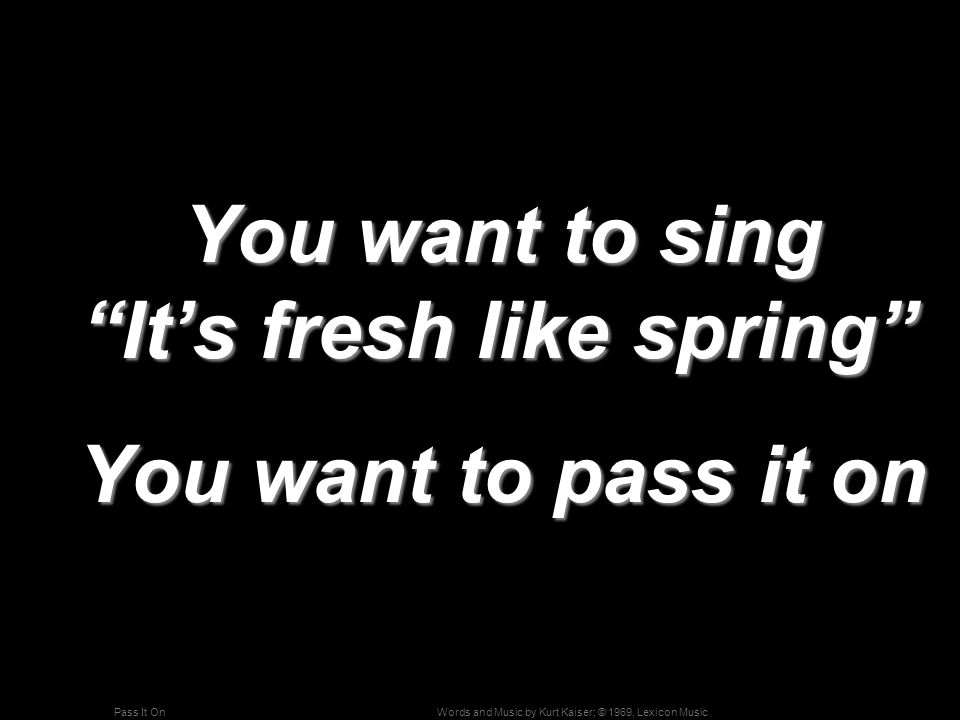 Words and Music by Kurt Kaiser; © 1969, Lexicon MusicPass It On You want to sing It’s fresh like spring You want to sing It’s fresh like spring You want to pass it on You want to pass it on