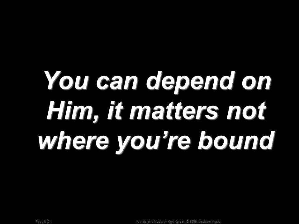 Words and Music by Kurt Kaiser; © 1969, Lexicon MusicPass It On You can depend on Him, it matters not where you’re bound You can depend on Him, it matters not where you’re bound